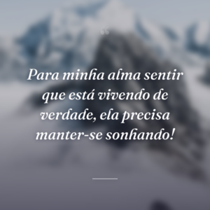 Para minha alma sentir que está vivendo de verdade, ela precisa manter-se sonhando!