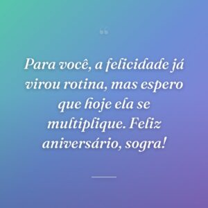 Para você, a felicidade já virou rotina, mas espero que hoje ela se multiplique. Feliz aniversário, sogra!