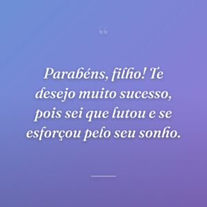 Parabéns, filho! Te desejo muito sucesso, pois sei que lutou e se esforçou pelo seu sonho.