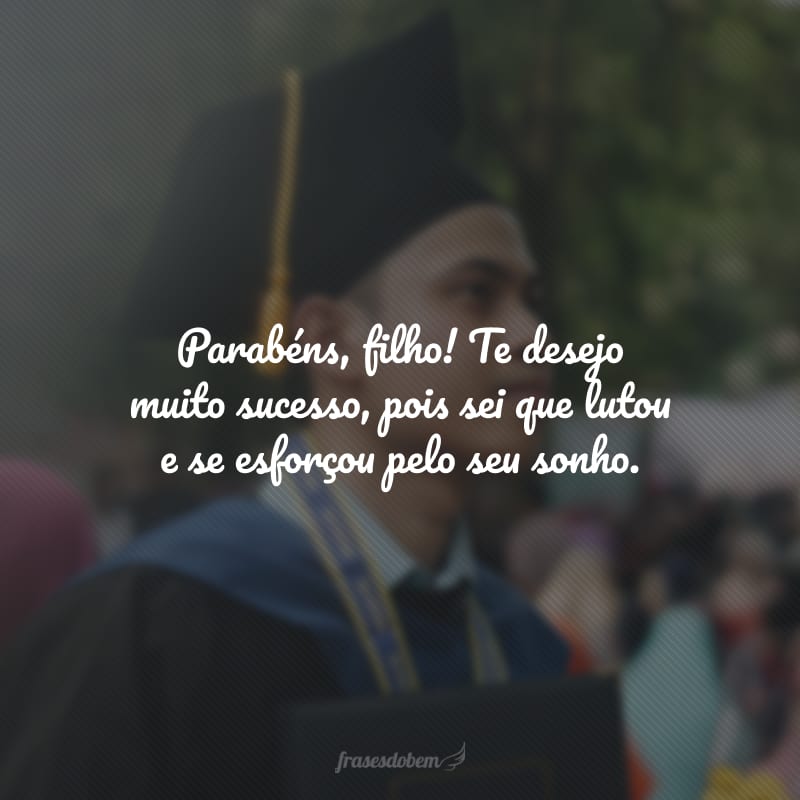 Parabéns, filho! Te desejo muito sucesso, pois sei que lutou e se esforçou pelo seu sonho.