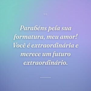 Parabéns pela sua formatura, meu amor! Você é extraordinária e merece um futuro extraordinário.