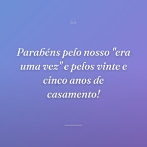 Parabéns pelo nosso "era uma vez" e pelos vinte e cinco anos de casamento!
