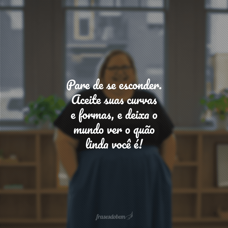 Pare de se esconder. Aceite suas curvas e formas, e deixa o mundo ver o quão linda você é! 