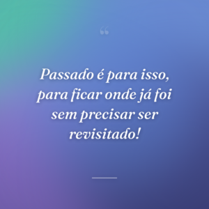 Passado é para isso, para ficar onde já foi sem precisar ser revisitado!