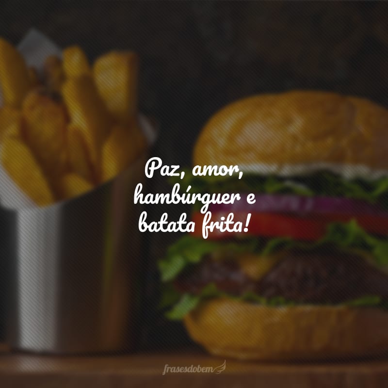 Paz, amor, hambúrguer e batata frita!