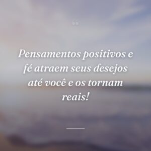 Pensamentos positivos e fé atraem seus desejos até você e os tornam reais!