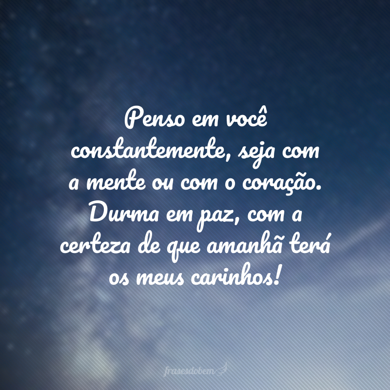 Penso em você constantemente, seja com a mente ou com o coração. Durma em paz, com a certeza de que amanhã terá os meus carinhos!