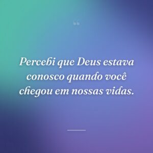 Percebi que Deus estava conosco quando você chegou em nossas vidas.
