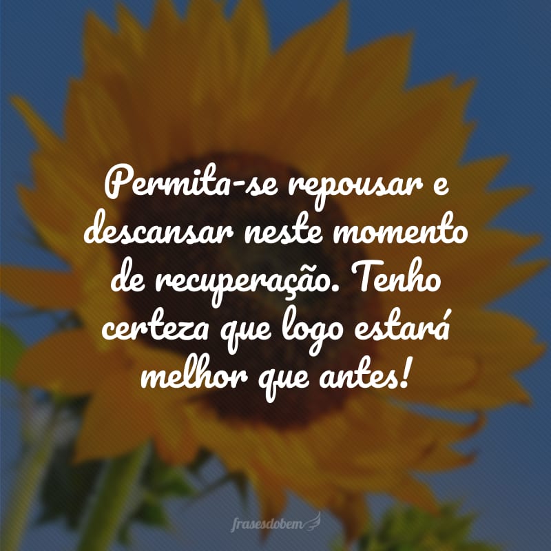 Permita-se repousar e descansar neste momento de recuperação. Tenho certeza que logo estará melhor que antes! 