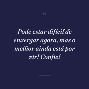 Pode estar difícil de enxergar agora, mas o melhor ainda está por vir! Confie!