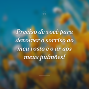 Preciso de você para devolver o sorriso ao meu rosto e o ar aos meus pulmões!