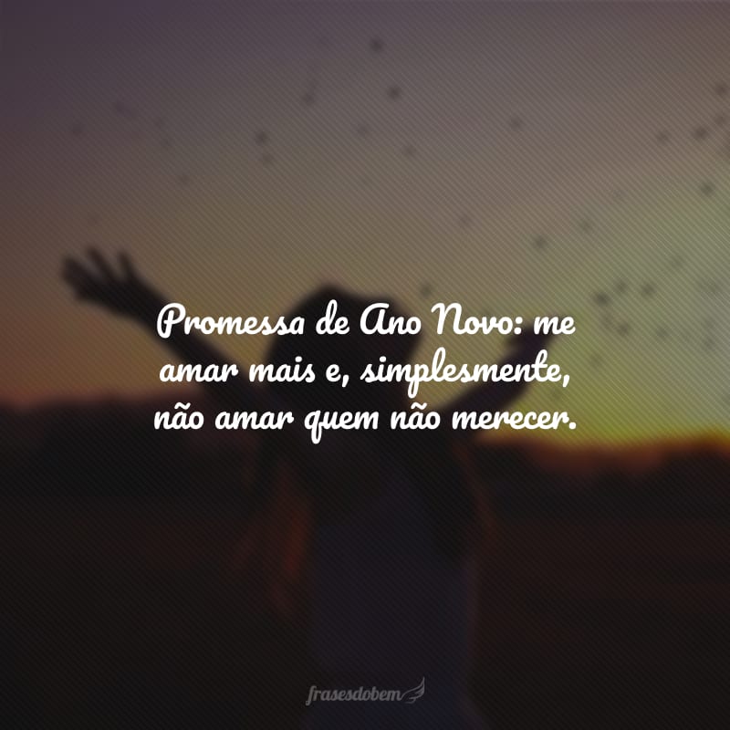 Promessa de Ano Novo: me amar mais e, simplesmente, não amar quem não merecer.