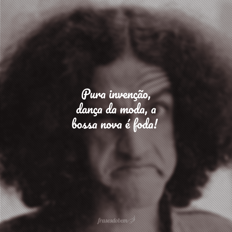 Pura invenção, dança da moda, a bossa nova é foda!