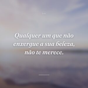 Qualquer um que não enxergue a sua beleza, não te merece.