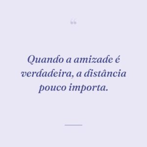 Quando a amizade é verdadeira, a distância pouco importa.