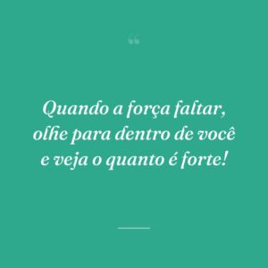 Quando a força faltar, olhe para dentro de você e veja o quanto é forte!
