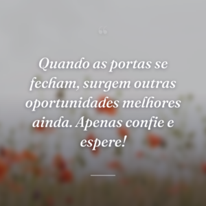 Quando as portas se fecham, surgem outras oportunidades melhores ainda. Apenas confie e espere!