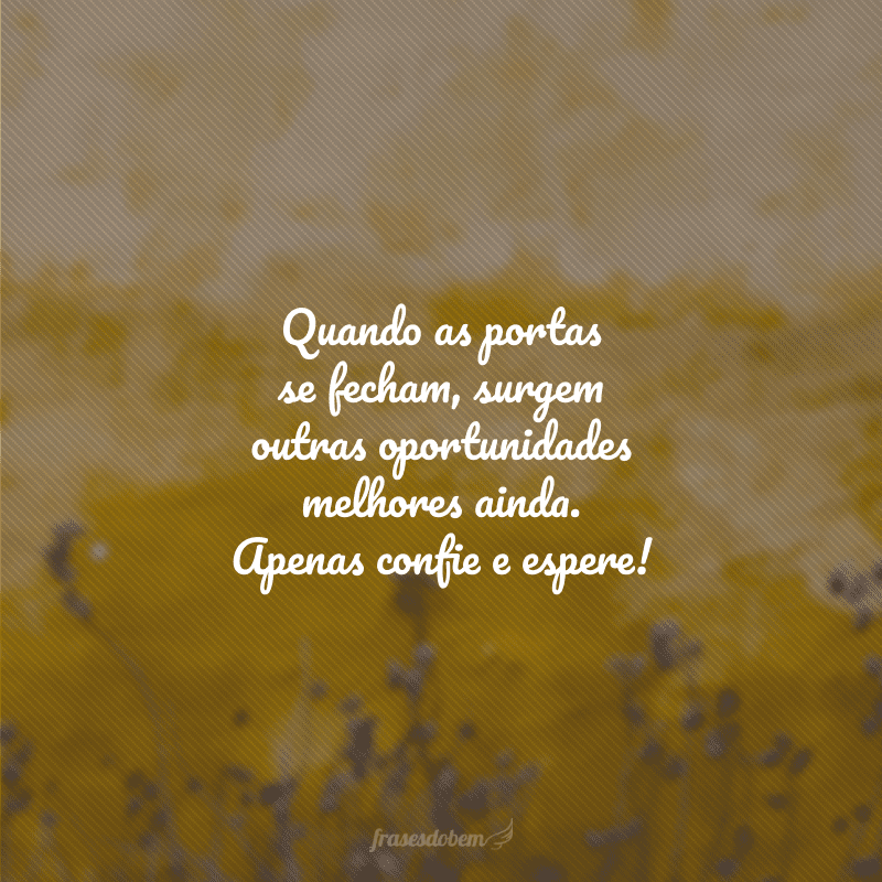 Quando as portas se fecham, surgem outras oportunidades melhores ainda. Apenas confie e espere!