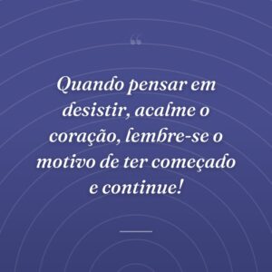 Quando pensar em desistir, acalme o coração, lembre-se o motivo de ter começado e continue!