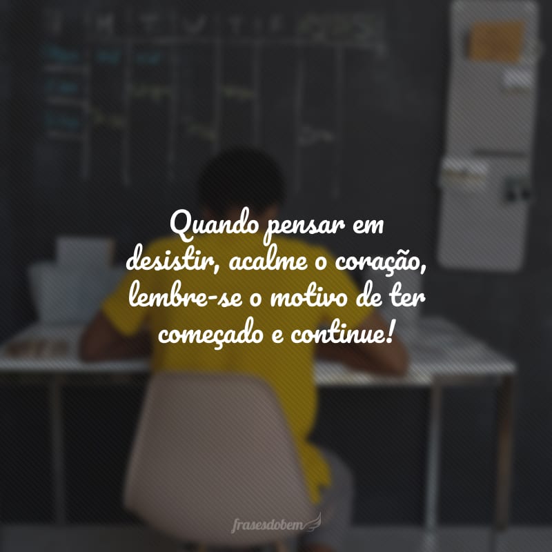 Quando pensar em desistir, acalme o coração, lembre-se o motivo de ter começado e continue!