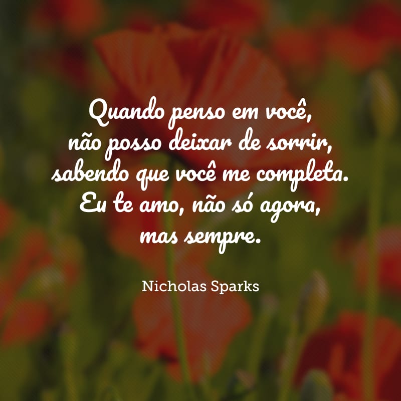 Quando penso em você, não posso deixar de sorrir, sabendo que você me completa. Eu te amo, não só agora, mas sempre.