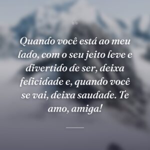 Quando você está ao meu lado, com o seu jeito leve e divertido de ser, deixa felicidade e, quando você se vai, deixa saudade. Te amo, amiga!