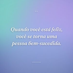 Quando você está feliz, você se torna uma pessoa bem-sucedida.
