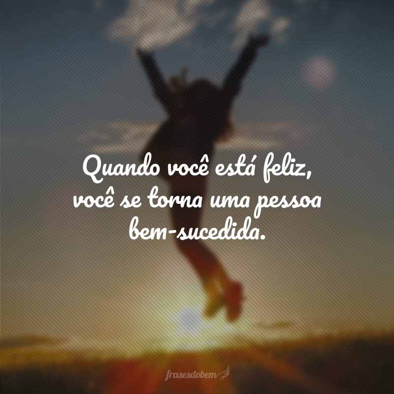 Quando você está feliz, você se torna uma pessoa bem-sucedida.