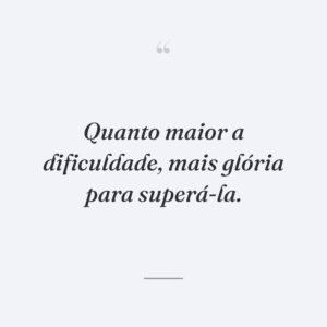 Quanto maior a dificuldade, mais glória para superá-la.