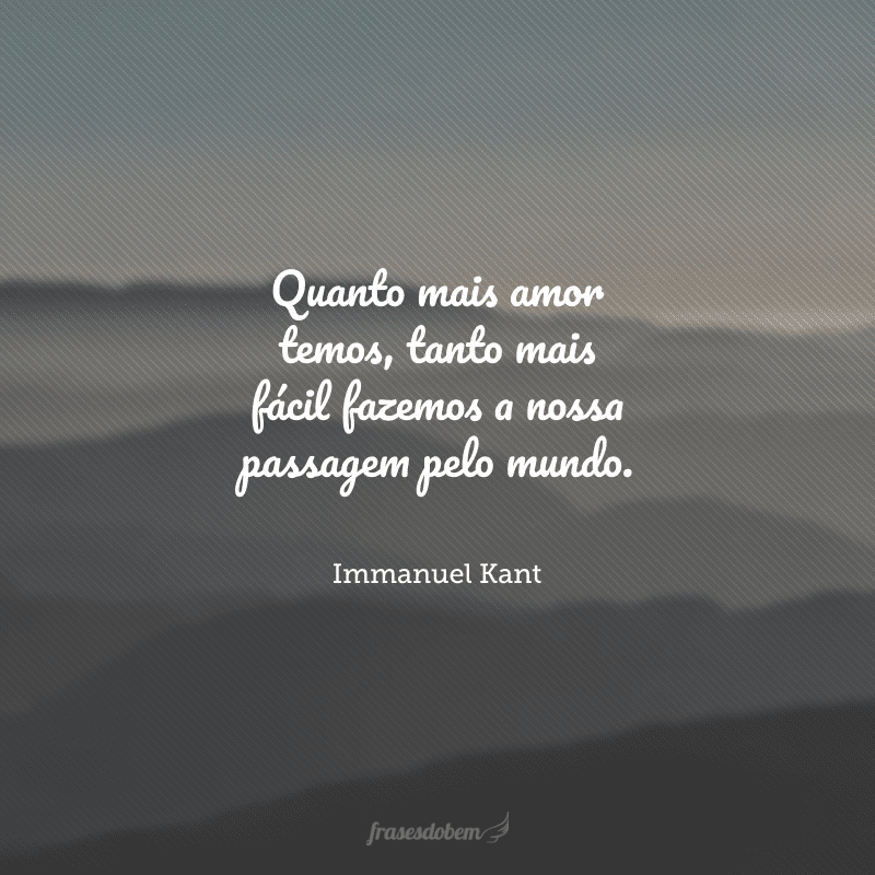 Quanto mais amor temos, tanto mais fácil fazemos a nossa passagem pelo mundo.