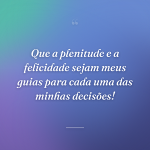 Que a plenitude e a felicidade sejam meus guias para cada uma das minhas decisões!