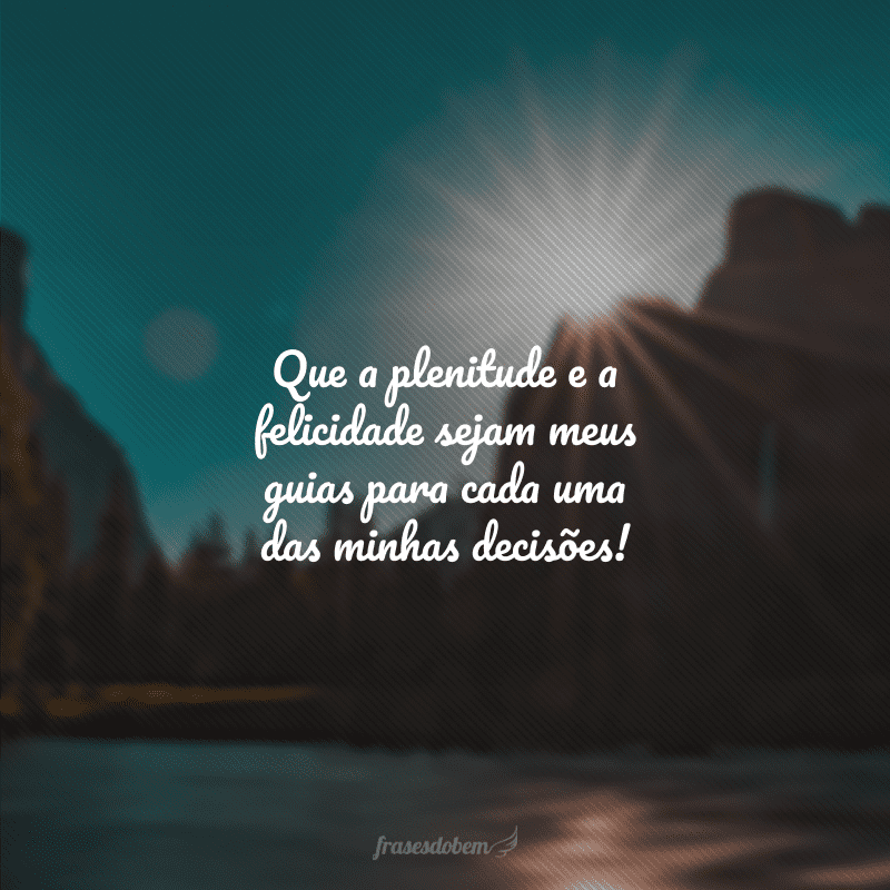 Que a plenitude e a felicidade sejam meus guias para cada uma das minhas decisões!