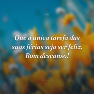 Que a única tarefa das suas férias seja ser feliz. Bom descanso!