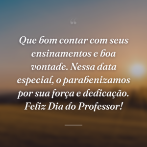Que bom contar com seus ensinamentos e boa vontade. Nessa data especial, o parabenizamos por sua força e dedicação. Feliz Dia do Professor!