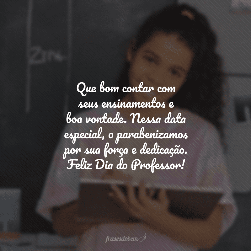 Que bom contar com seus ensinamentos e boa vontade. Nessa data especial, o parabenizamos por sua força e dedicação. Feliz Dia do Professor!