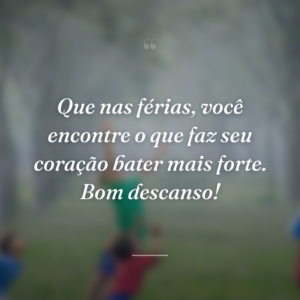 Que nas férias, você encontre o que faz seu coração bater mais forte. Bom descanso!