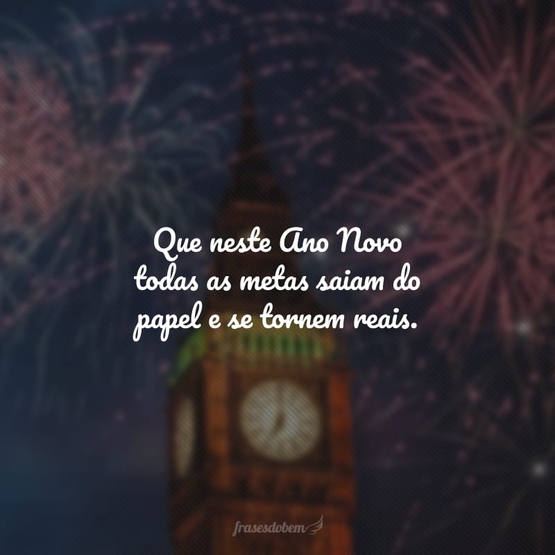 Que neste Ano Novo todas as metas saiam do papel e se tornem reais.