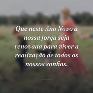 Que neste Ano Novo a nossa força seja renovada para viver a realização de todos os nossos sonhos.