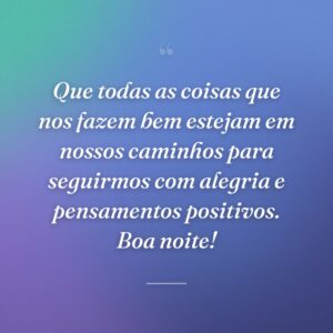 Que todas as coisas que nos fazem bem estejam em nossos caminhos para seguirmos com alegria e pensamentos positivos. Boa noite!