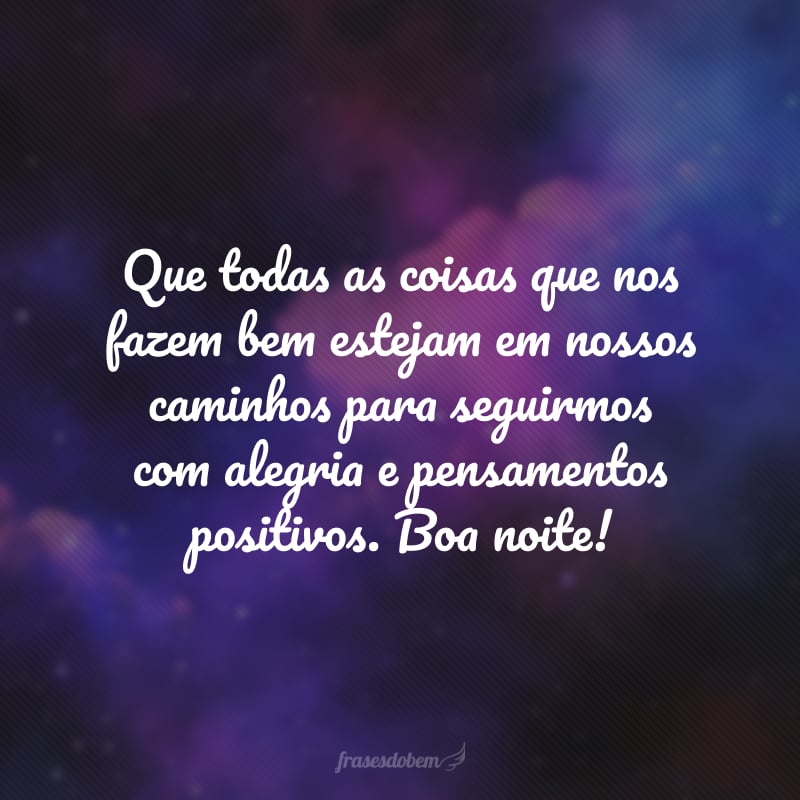 Que todas as coisas que nos fazem bem estejam em nossos caminhos para seguirmos com alegria e pensamentos positivos. Boa noite!