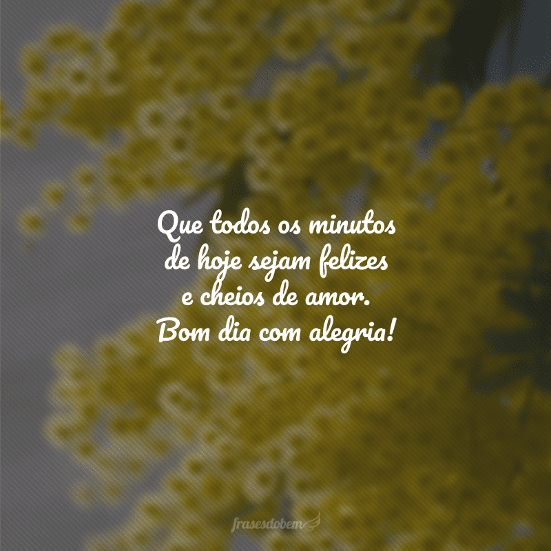 Que todos os minutos de hoje sejam felizes e cheios de amor. Bom dia com alegria!