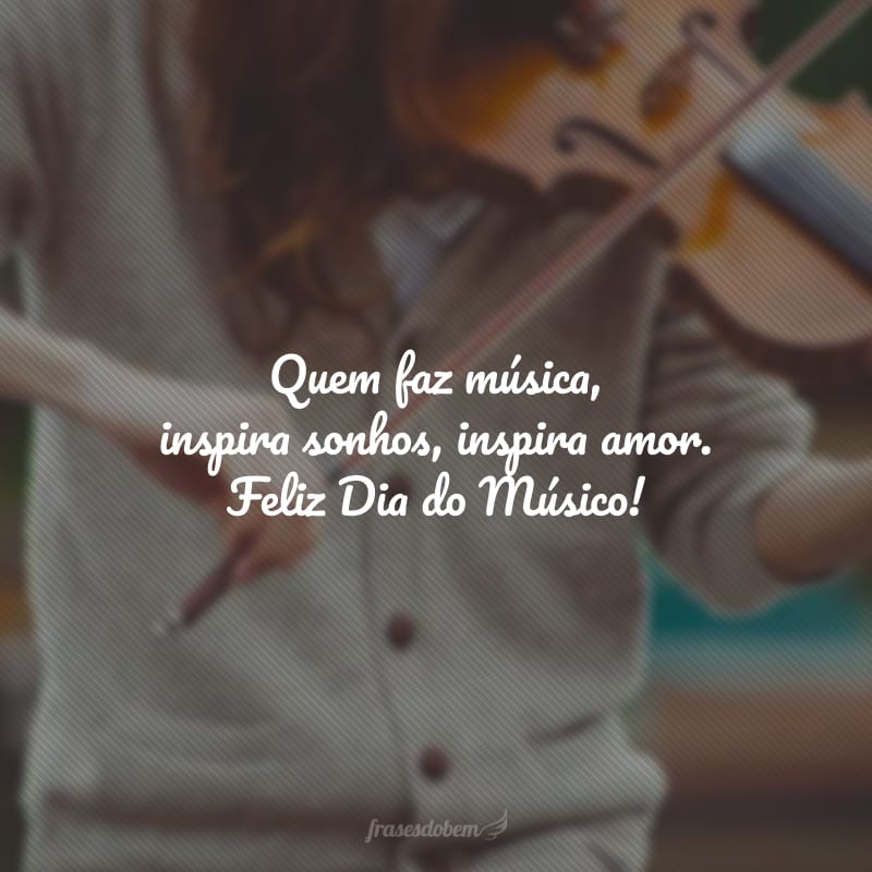 Quem faz música, inspira sonhos, inspira amor. Feliz Dia do Músico!