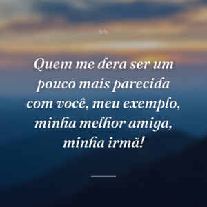 Quem me dera ser um pouco mais parecida com você, meu exemplo, minha melhor amiga, minha irmã!