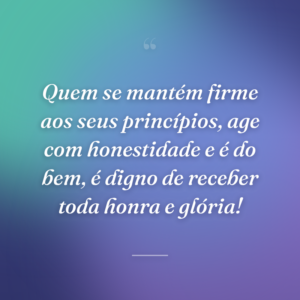 Quem se mantém firme aos seus princípios, age com honestidade e é do bem, é digno de receber toda honra e glória!