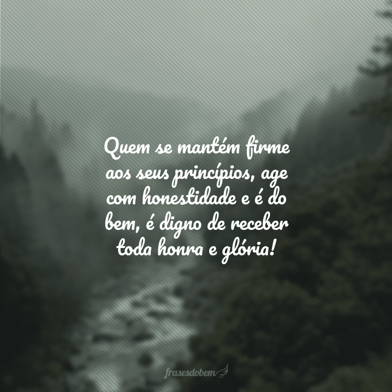 Quem se mantém firme aos seus princípios, age com honestidade e é do bem, é digno de receber toda honra e glória! 