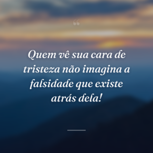 Quem vê sua cara de tristeza não imagina a falsidade que existe atrás dela!