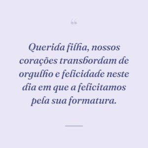 Querida filha, nossos corações transbordam de orgulho e felicidade neste dia em que a felicitamos pela sua formatura.