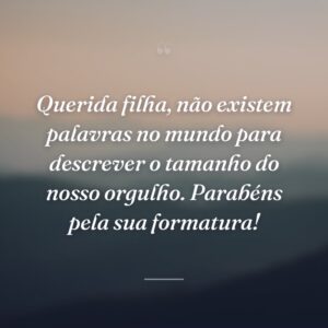 Querida filha, não existem palavras no mundo para descrever o tamanho do nosso orgulho. Parabéns pela sua formatura!