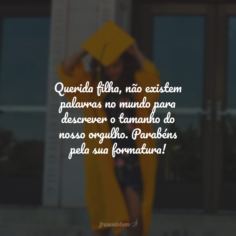 Querida filha, não existem palavras no mundo para descrever o tamanho do nosso orgulho. Parabéns pela sua formatura!