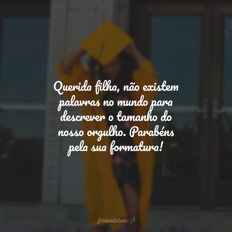 Querida filha, não existem palavras no mundo para descrever o tamanho do nosso orgulho. Parabéns pela sua formatura!